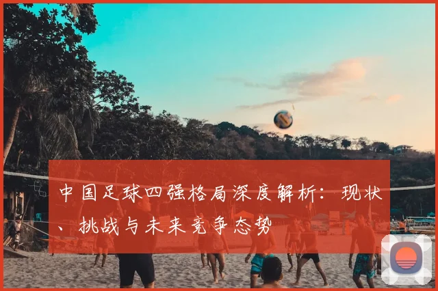 中国足球四强格局深度解析：现状、挑战与未来竞争态势