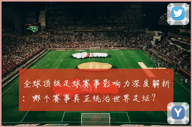全球顶级足球赛事影响力深度解析：哪个赛事真正统治世界足坛？