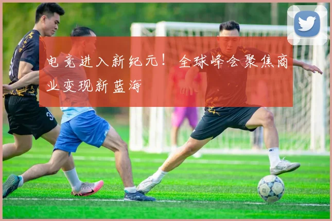 电竞进入新纪元！全球峰会聚焦商业变现新蓝海