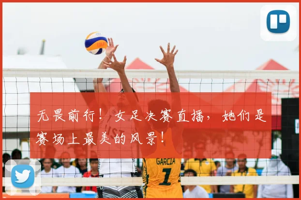 无畏前行！女足决赛直播，她们是赛场上最美的风景！