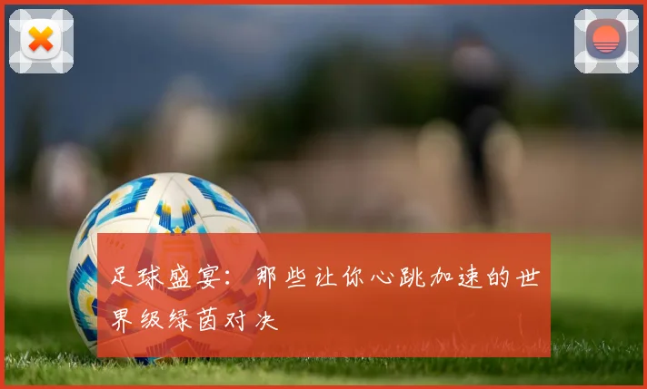 足球盛宴：那些让你心跳加速的世界级绿茵对决