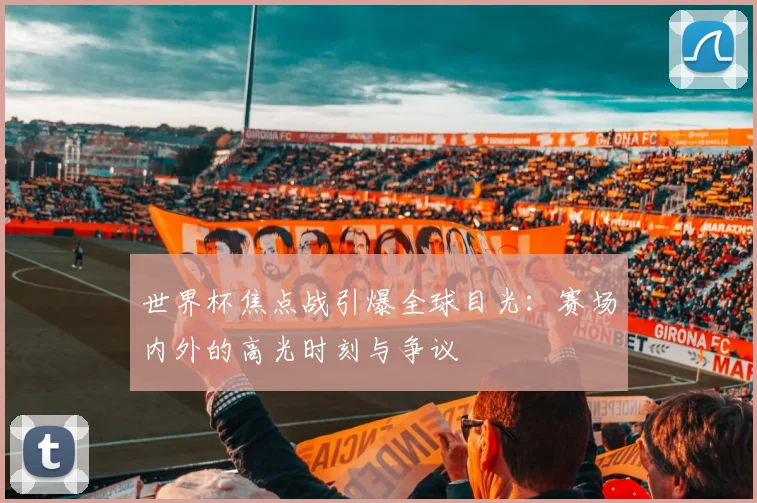 世界杯焦点战引爆全球目光：赛场内外的高光时刻与争议