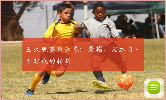 五大联赛风云录：荣耀、泪水与一个时代的转折