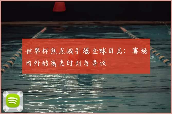 世界杯焦点战引爆全球目光:赛场内外的高光时刻与争议