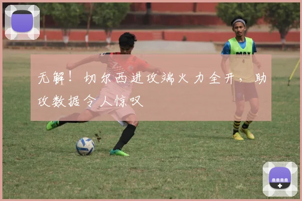 无解！切尔西进攻端火力全开，助攻数据令人惊叹