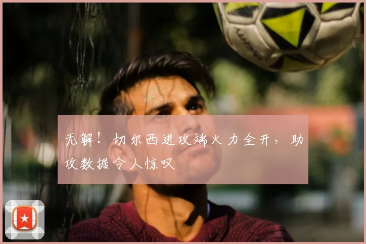 无解！切尔西进攻端火力全开，助攻数据令人惊叹