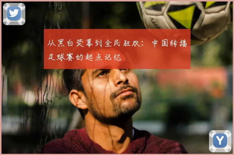 从黑白荧幕到全民狂欢：中国转播足球赛的起点记忆