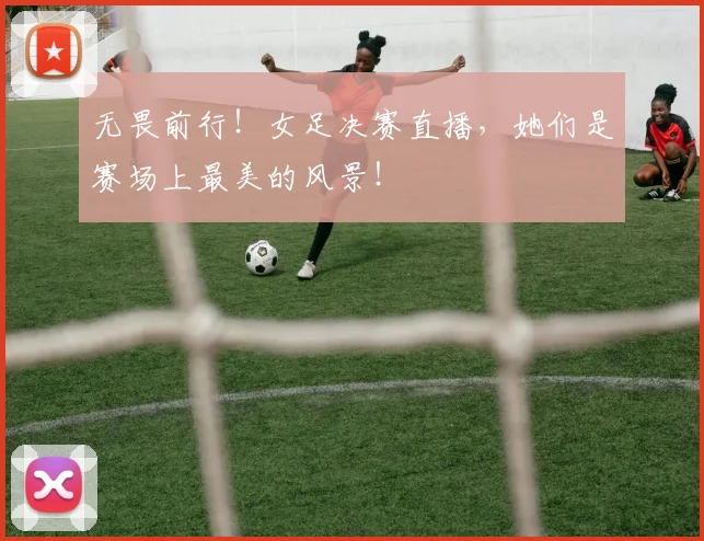 无畏前行！女足决赛直播，她们是赛场上最美的风景！