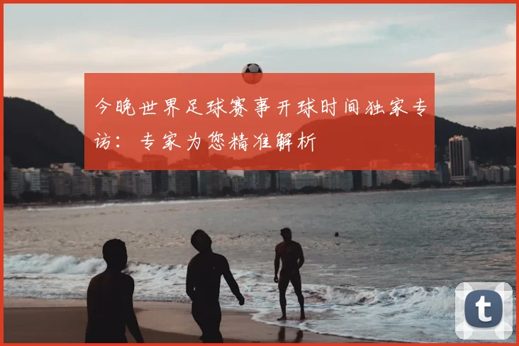 今晚世界足球赛事开球时间独家专访：专家为您精准解析