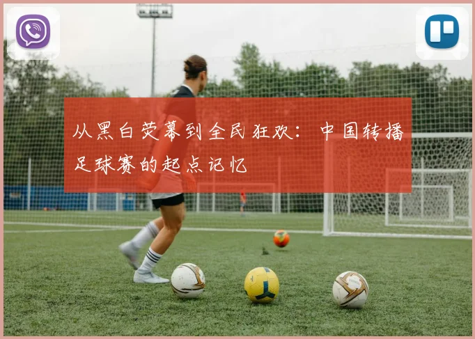 从黑白荧幕到全民狂欢：中国转播足球赛的起点记忆