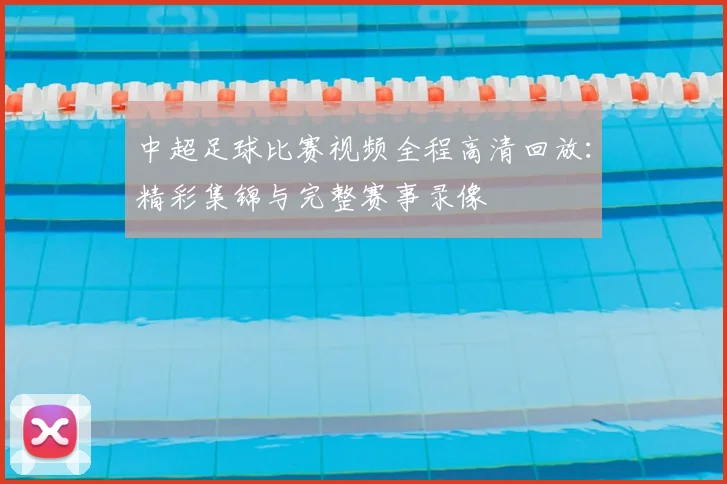 中超足球比赛视频全程高清回放：精彩集锦与完整赛事录像