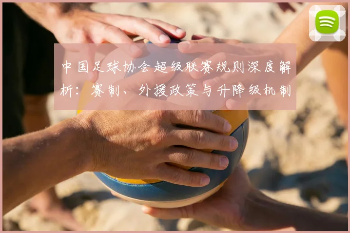 中国足球协会超级联赛规则深度解析：赛制、外援政策与升降级机制全解读
