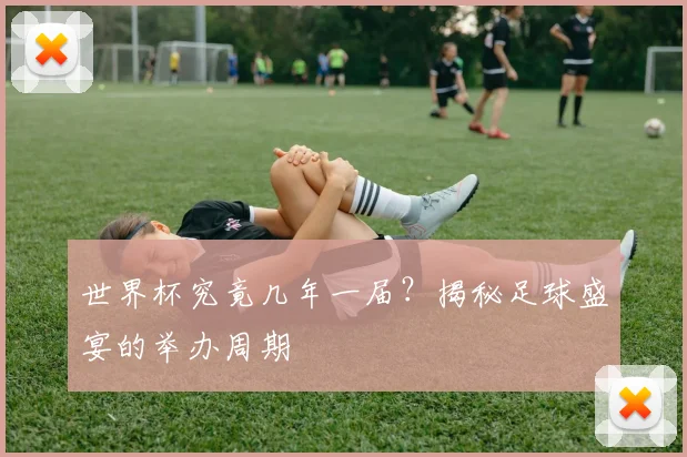 世界杯究竟几年一届？揭秘足球盛宴的举办周期